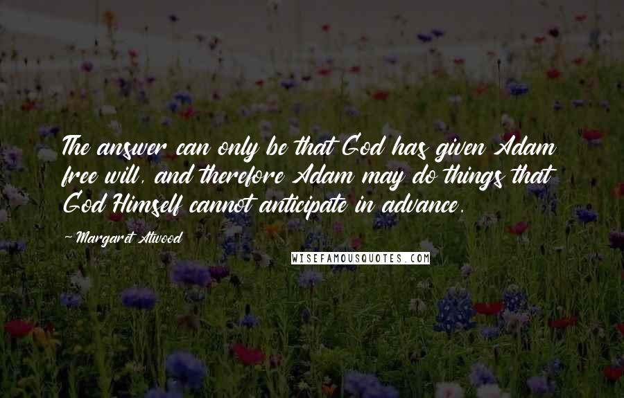 Margaret Atwood Quotes: The answer can only be that God has given Adam free will, and therefore Adam may do things that God Himself cannot anticipate in advance.