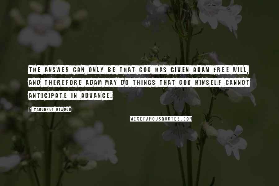 Margaret Atwood Quotes: The answer can only be that God has given Adam free will, and therefore Adam may do things that God Himself cannot anticipate in advance.