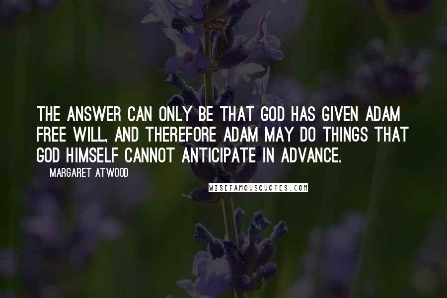 Margaret Atwood Quotes: The answer can only be that God has given Adam free will, and therefore Adam may do things that God Himself cannot anticipate in advance.