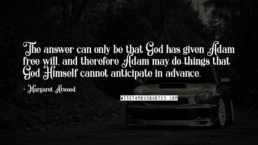 Margaret Atwood Quotes: The answer can only be that God has given Adam free will, and therefore Adam may do things that God Himself cannot anticipate in advance.