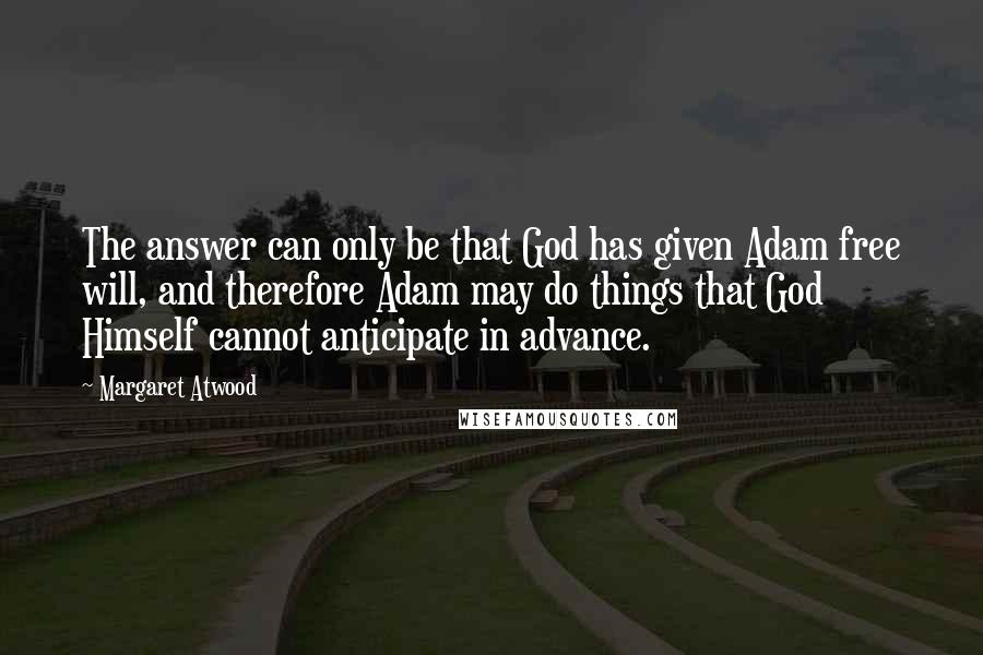 Margaret Atwood Quotes: The answer can only be that God has given Adam free will, and therefore Adam may do things that God Himself cannot anticipate in advance.