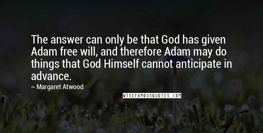Margaret Atwood Quotes: The answer can only be that God has given Adam free will, and therefore Adam may do things that God Himself cannot anticipate in advance.