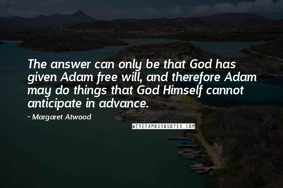 Margaret Atwood Quotes: The answer can only be that God has given Adam free will, and therefore Adam may do things that God Himself cannot anticipate in advance.