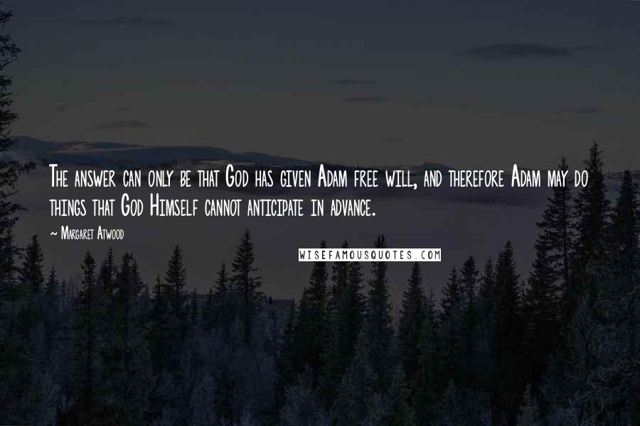 Margaret Atwood Quotes: The answer can only be that God has given Adam free will, and therefore Adam may do things that God Himself cannot anticipate in advance.
