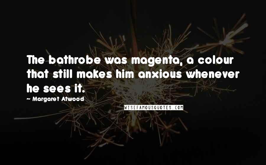 Margaret Atwood Quotes: The bathrobe was magenta, a colour that still makes him anxious whenever he sees it.