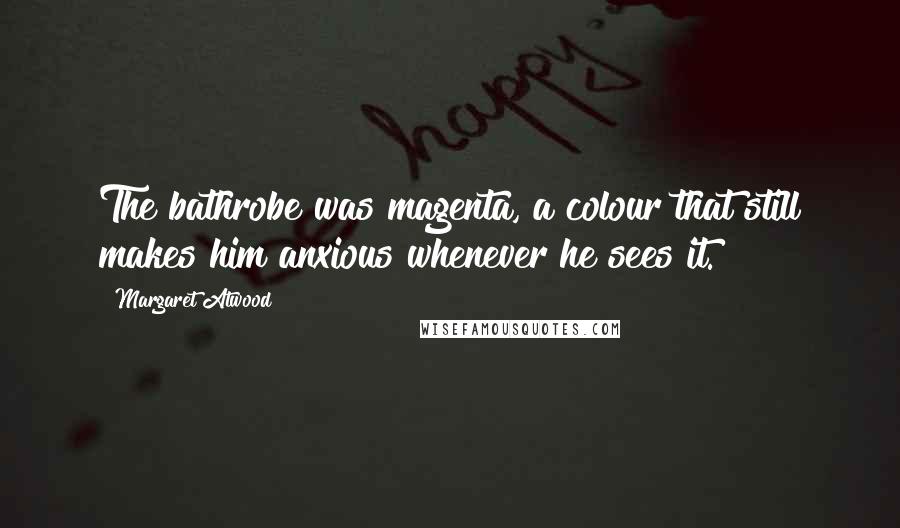 Margaret Atwood Quotes: The bathrobe was magenta, a colour that still makes him anxious whenever he sees it.