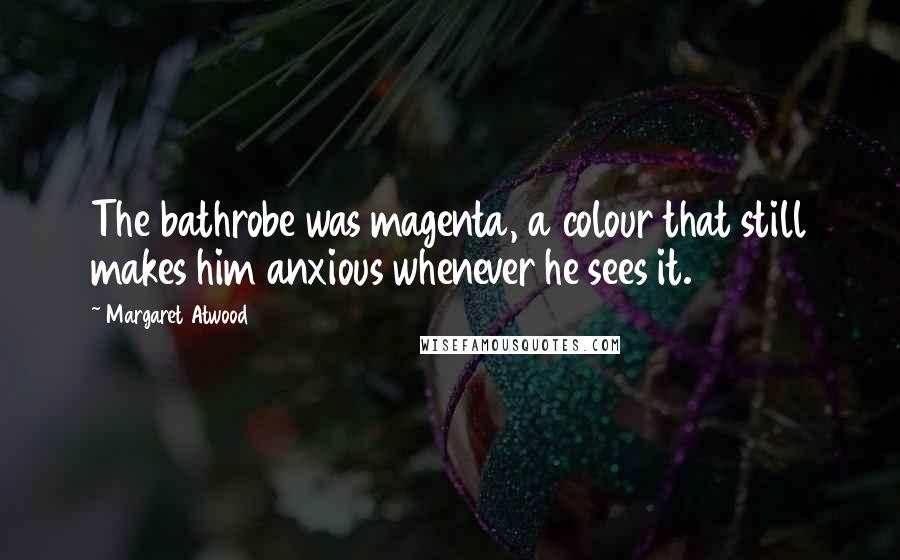 Margaret Atwood Quotes: The bathrobe was magenta, a colour that still makes him anxious whenever he sees it.