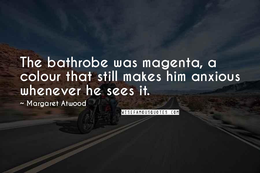 Margaret Atwood Quotes: The bathrobe was magenta, a colour that still makes him anxious whenever he sees it.