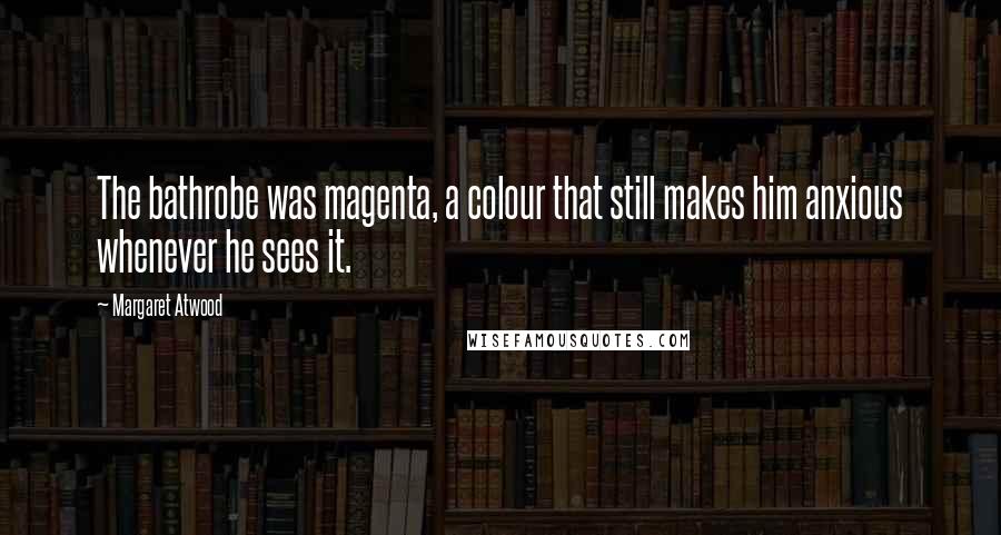 Margaret Atwood Quotes: The bathrobe was magenta, a colour that still makes him anxious whenever he sees it.