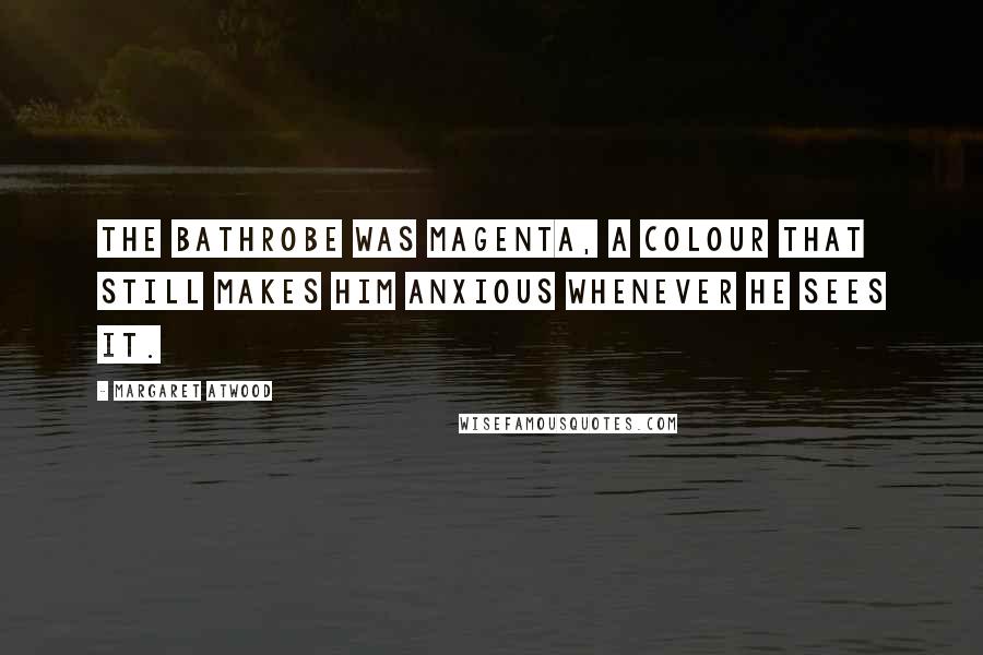 Margaret Atwood Quotes: The bathrobe was magenta, a colour that still makes him anxious whenever he sees it.