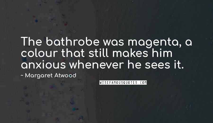 Margaret Atwood Quotes: The bathrobe was magenta, a colour that still makes him anxious whenever he sees it.