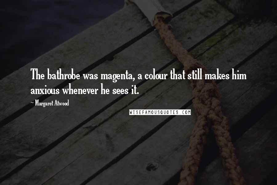 Margaret Atwood Quotes: The bathrobe was magenta, a colour that still makes him anxious whenever he sees it.