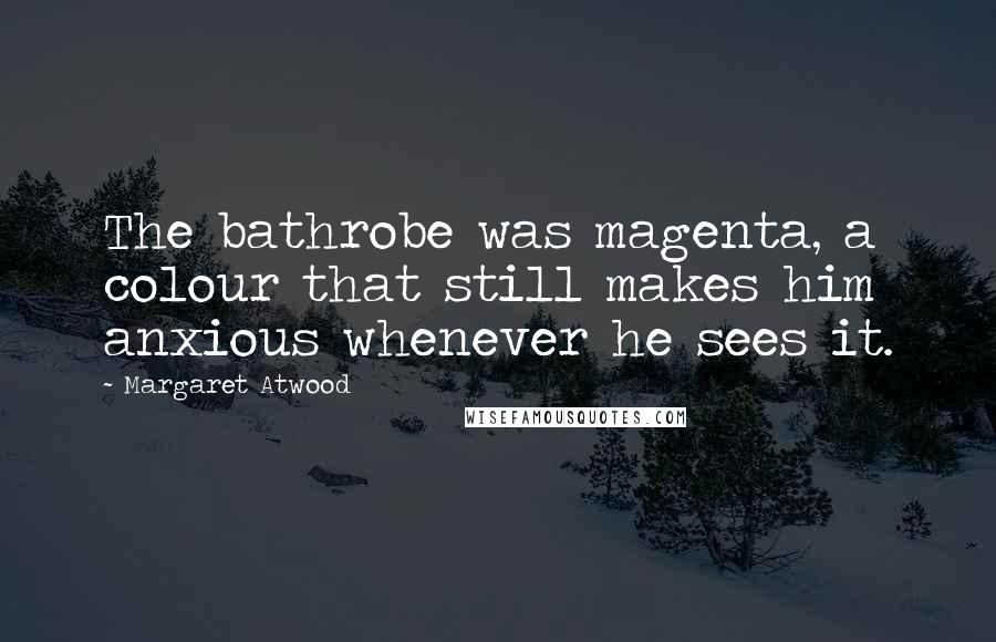 Margaret Atwood Quotes: The bathrobe was magenta, a colour that still makes him anxious whenever he sees it.