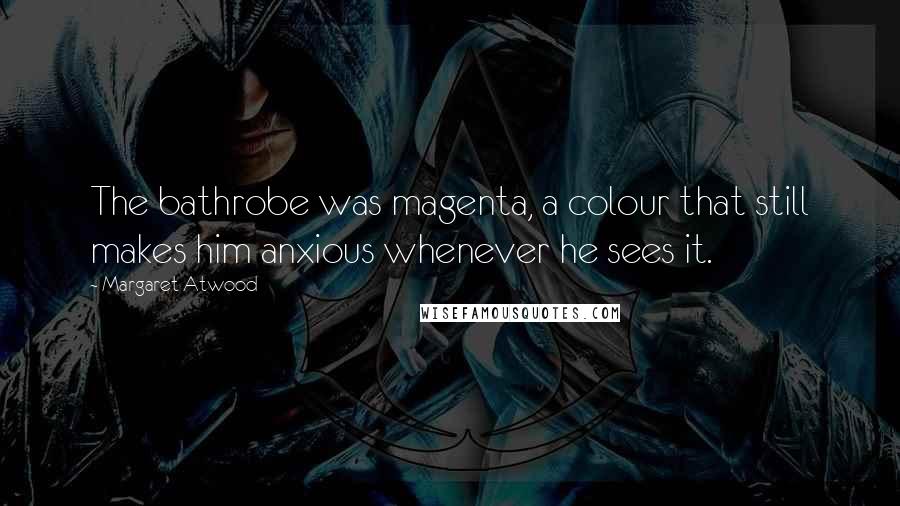 Margaret Atwood Quotes: The bathrobe was magenta, a colour that still makes him anxious whenever he sees it.