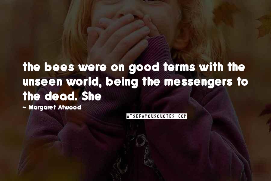 Margaret Atwood Quotes: the bees were on good terms with the unseen world, being the messengers to the dead. She