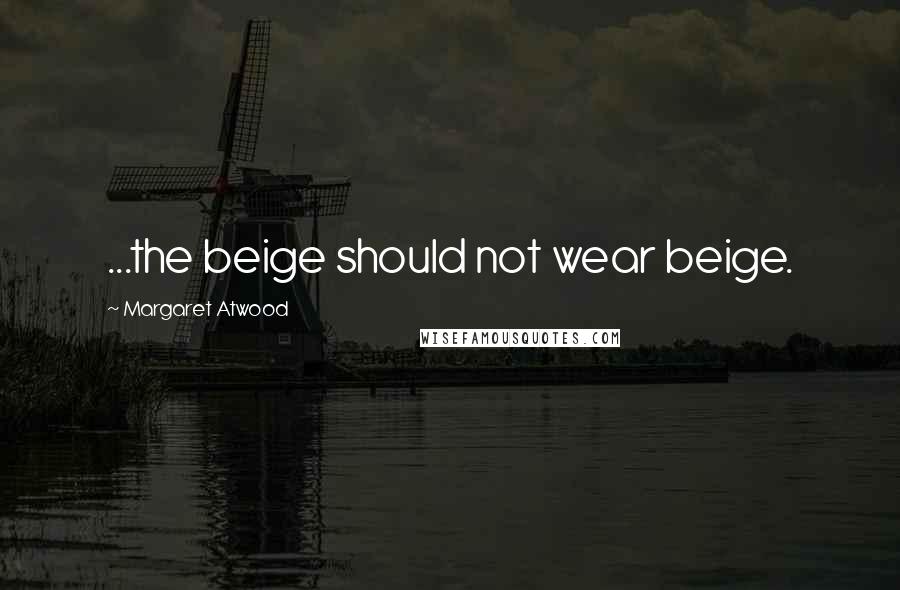 Margaret Atwood Quotes: ...the beige should not wear beige.