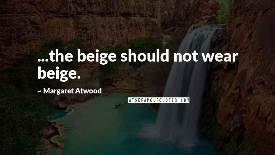 Margaret Atwood Quotes: ...the beige should not wear beige.