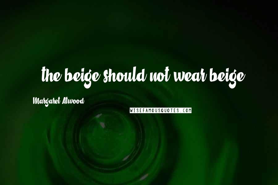 Margaret Atwood Quotes: ...the beige should not wear beige.