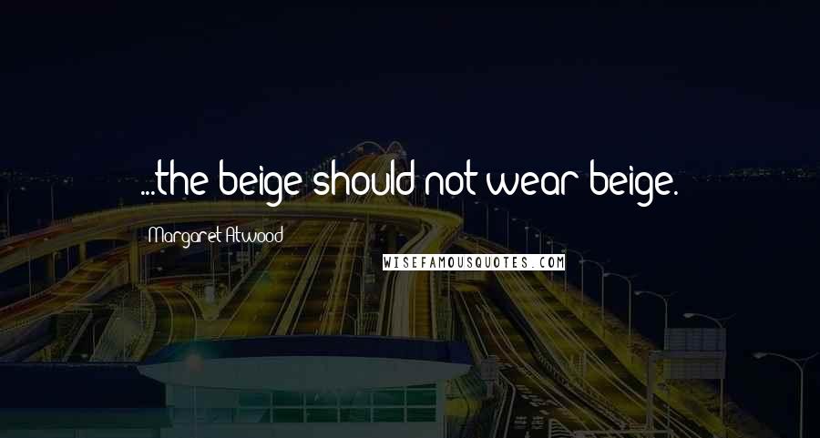 Margaret Atwood Quotes: ...the beige should not wear beige.