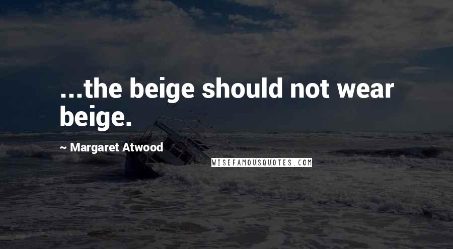 Margaret Atwood Quotes: ...the beige should not wear beige.