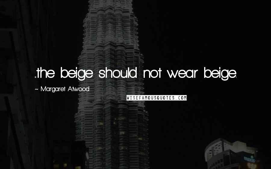 Margaret Atwood Quotes: ...the beige should not wear beige.