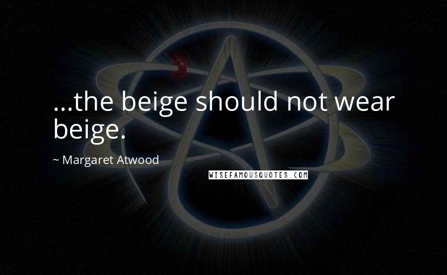 Margaret Atwood Quotes: ...the beige should not wear beige.