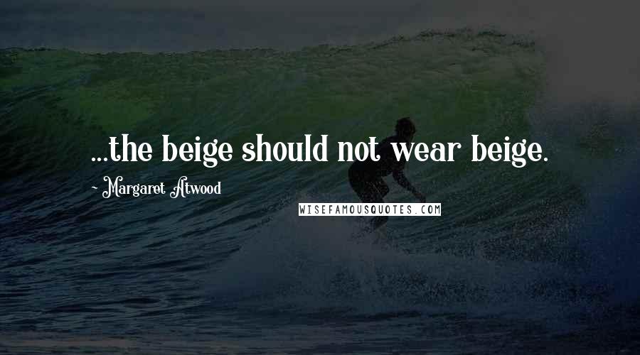 Margaret Atwood Quotes: ...the beige should not wear beige.