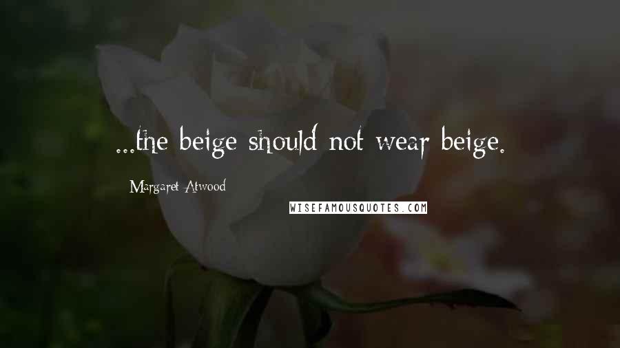 Margaret Atwood Quotes: ...the beige should not wear beige.