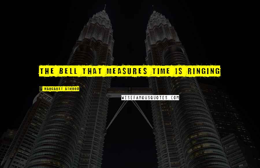 Margaret Atwood Quotes: The bell that measures time is ringing