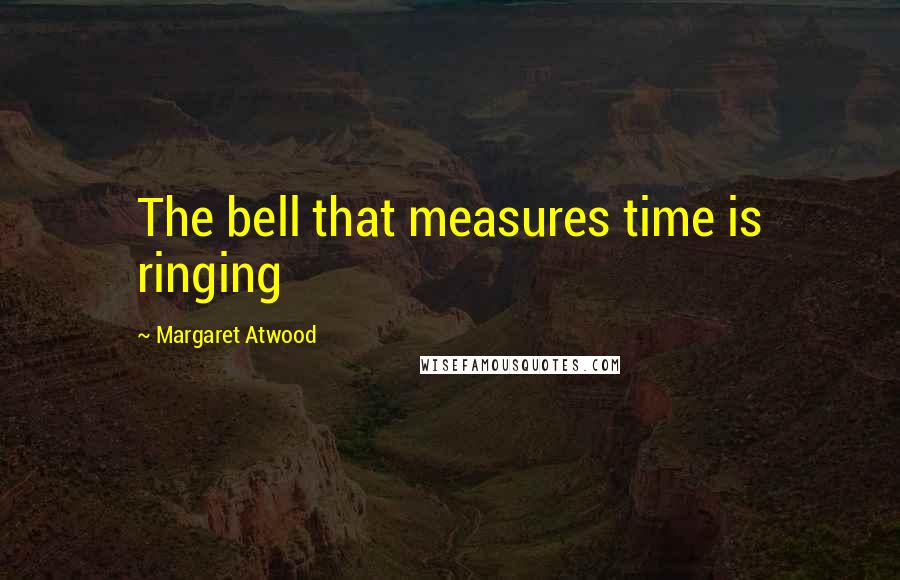 Margaret Atwood Quotes: The bell that measures time is ringing