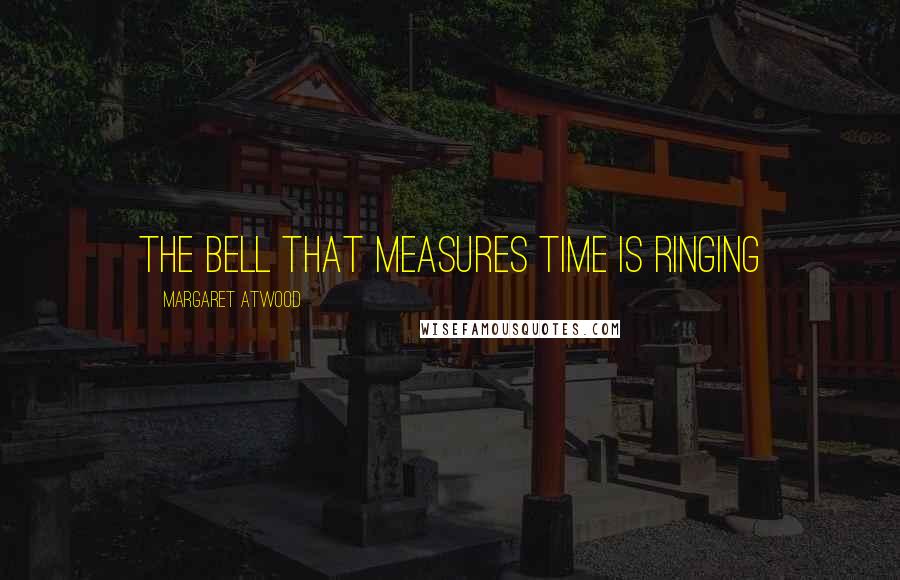 Margaret Atwood Quotes: The bell that measures time is ringing