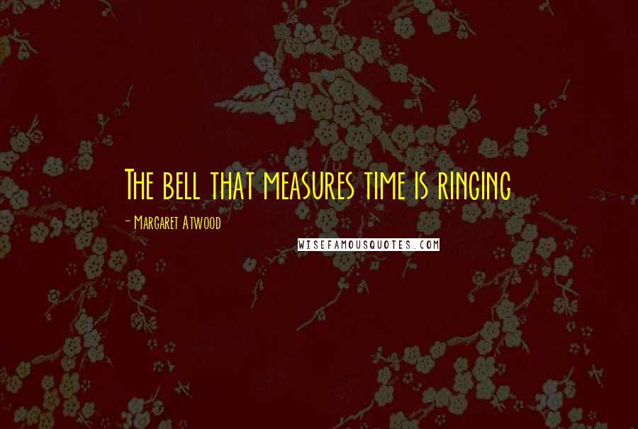 Margaret Atwood Quotes: The bell that measures time is ringing