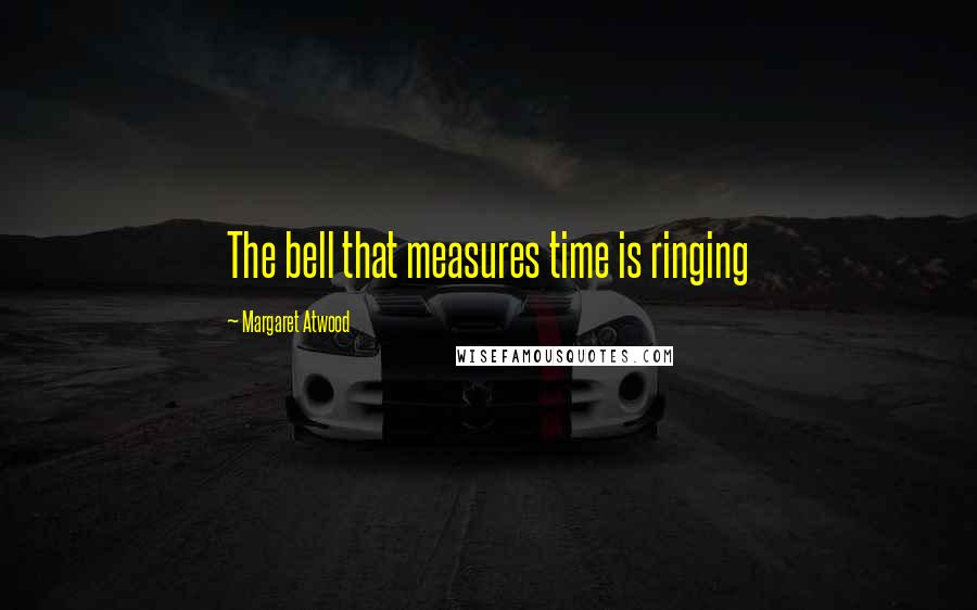 Margaret Atwood Quotes: The bell that measures time is ringing