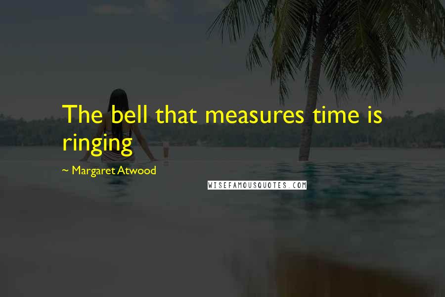 Margaret Atwood Quotes: The bell that measures time is ringing