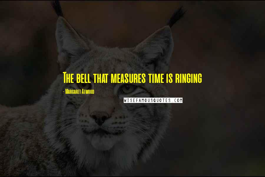 Margaret Atwood Quotes: The bell that measures time is ringing