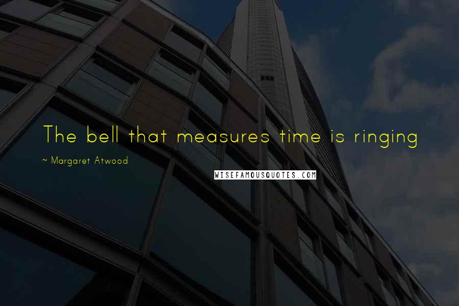 Margaret Atwood Quotes: The bell that measures time is ringing