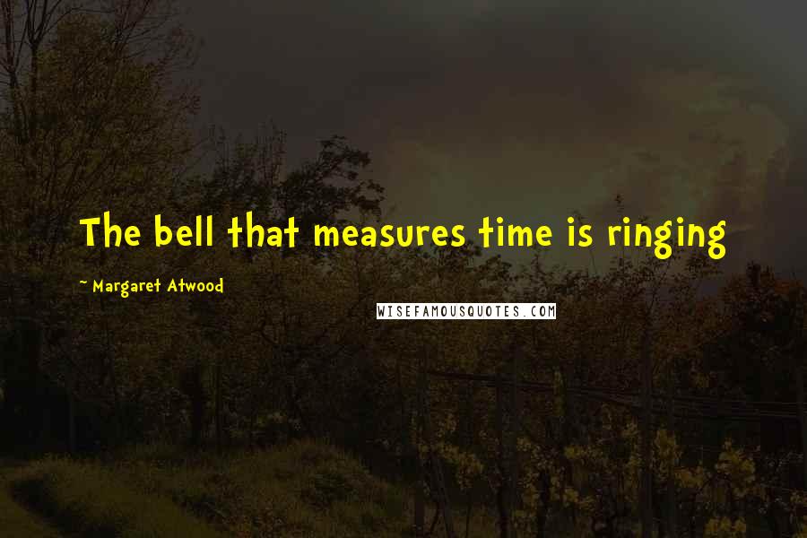 Margaret Atwood Quotes: The bell that measures time is ringing