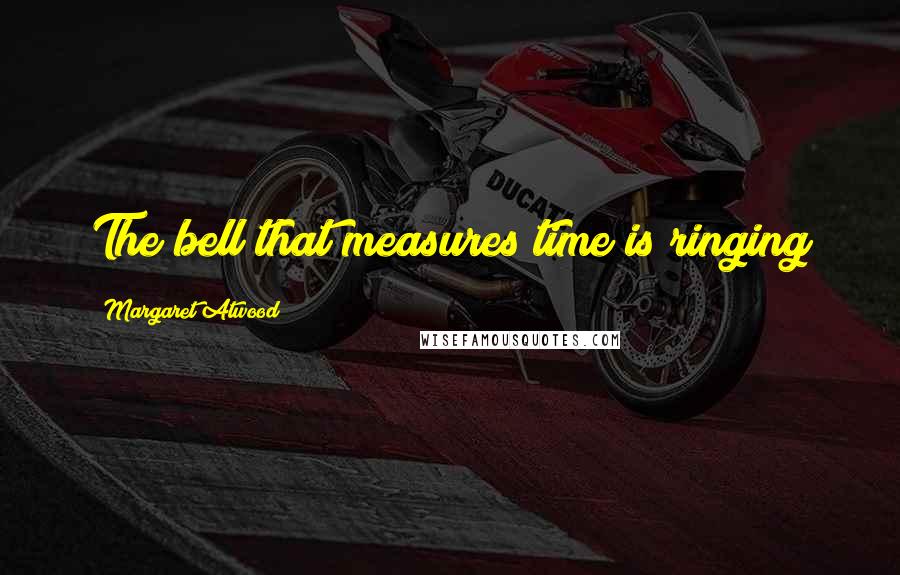 Margaret Atwood Quotes: The bell that measures time is ringing