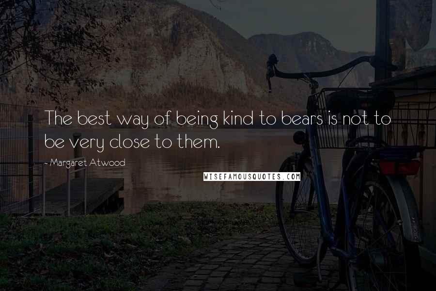 Margaret Atwood Quotes: The best way of being kind to bears is not to be very close to them.
