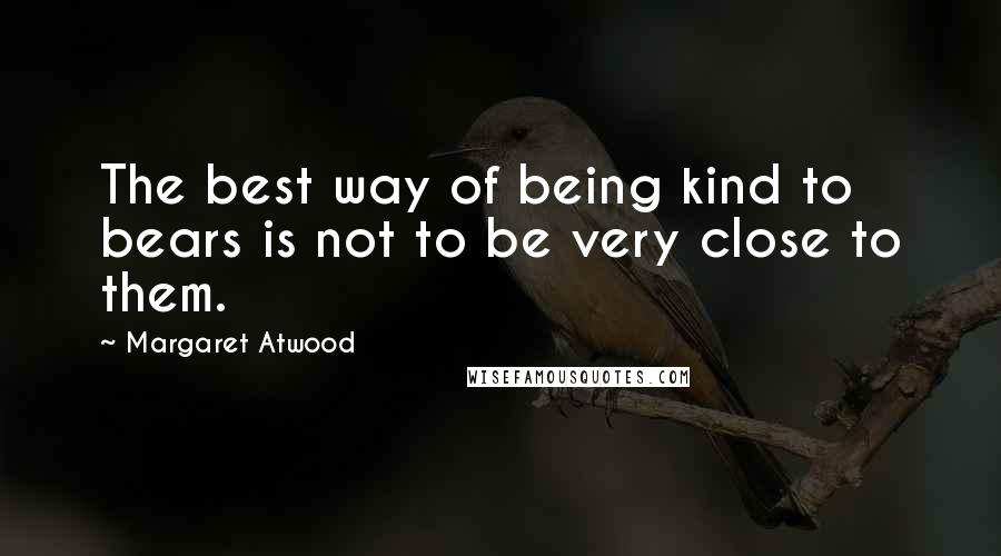 Margaret Atwood Quotes: The best way of being kind to bears is not to be very close to them.