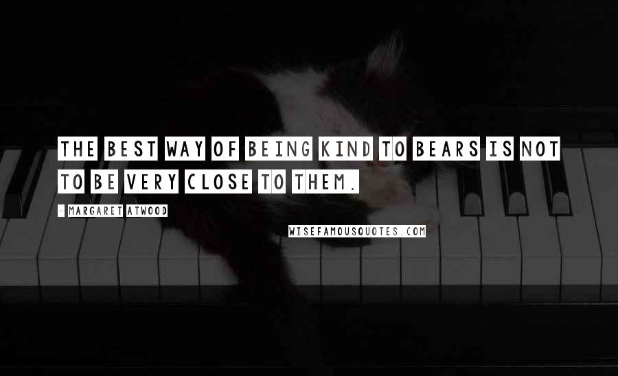 Margaret Atwood Quotes: The best way of being kind to bears is not to be very close to them.