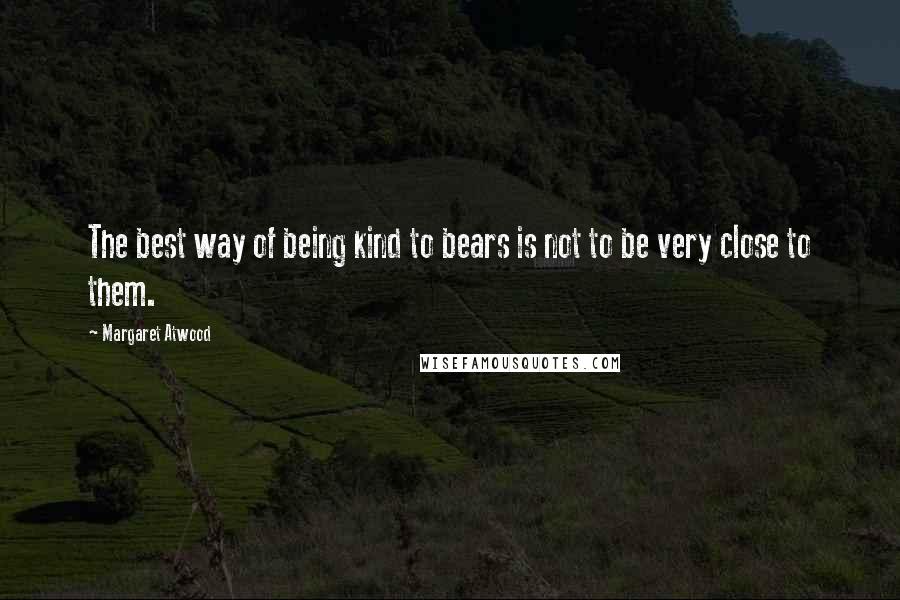 Margaret Atwood Quotes: The best way of being kind to bears is not to be very close to them.