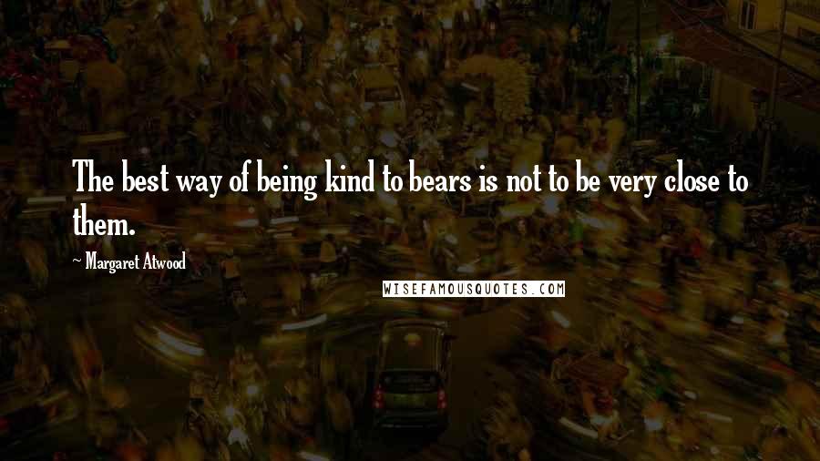 Margaret Atwood Quotes: The best way of being kind to bears is not to be very close to them.