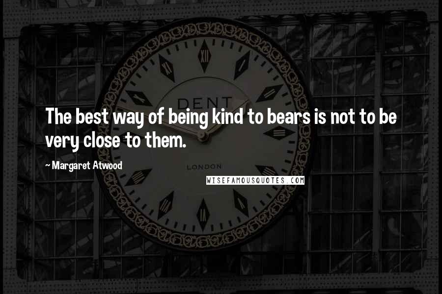 Margaret Atwood Quotes: The best way of being kind to bears is not to be very close to them.