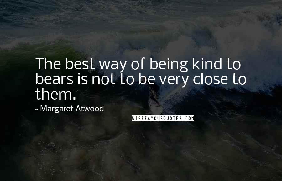 Margaret Atwood Quotes: The best way of being kind to bears is not to be very close to them.