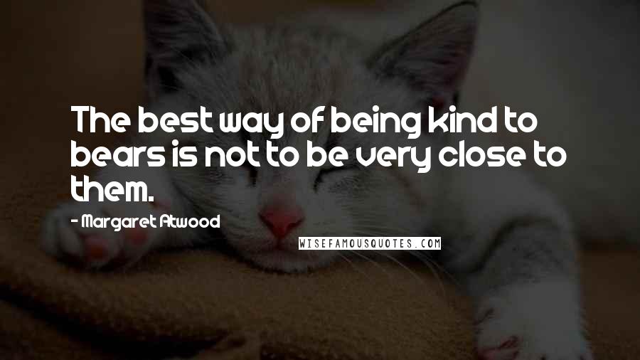 Margaret Atwood Quotes: The best way of being kind to bears is not to be very close to them.