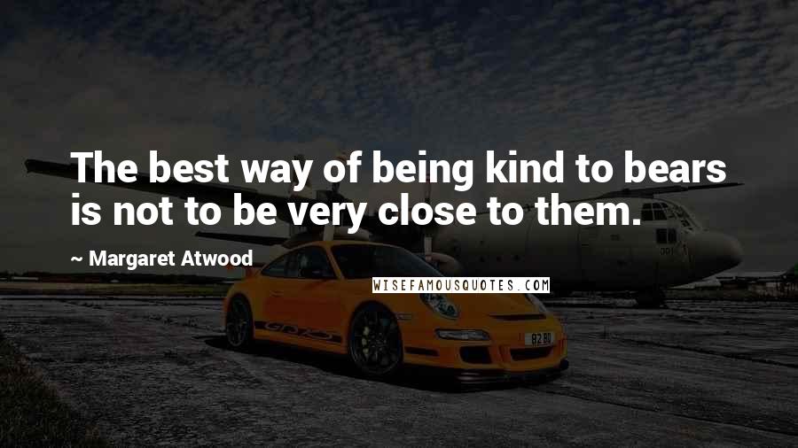 Margaret Atwood Quotes: The best way of being kind to bears is not to be very close to them.