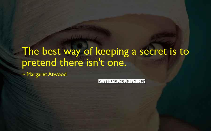 Margaret Atwood Quotes: The best way of keeping a secret is to pretend there isn't one.