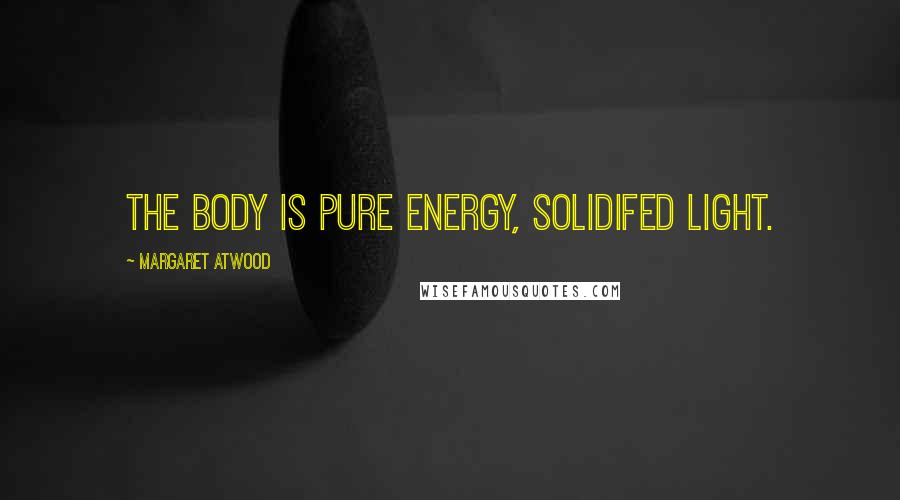 Margaret Atwood Quotes: The body is pure energy, solidifed light.