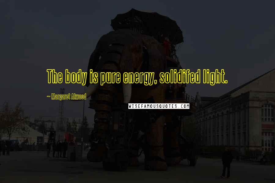Margaret Atwood Quotes: The body is pure energy, solidifed light.